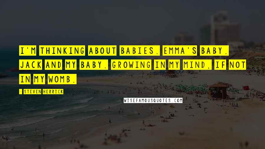 Steven Herrick Quotes: I'm thinking about babies. Emma's baby. Jack and my baby. Growing in my mind, if not in my womb.