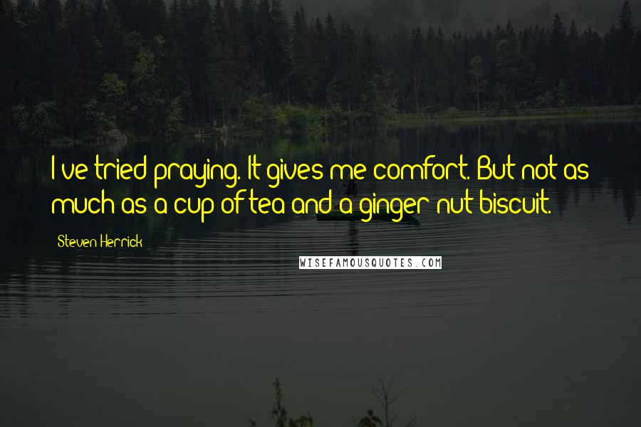 Steven Herrick Quotes: I've tried praying. It gives me comfort. But not as much as a cup of tea and a ginger nut biscuit.