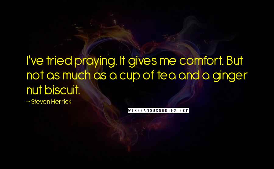 Steven Herrick Quotes: I've tried praying. It gives me comfort. But not as much as a cup of tea and a ginger nut biscuit.