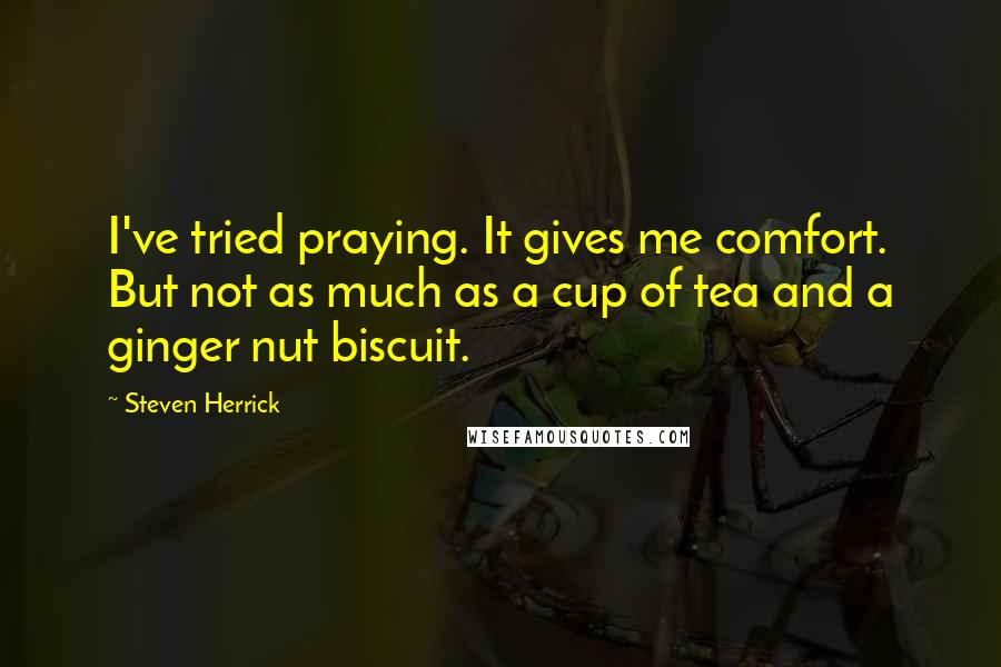 Steven Herrick Quotes: I've tried praying. It gives me comfort. But not as much as a cup of tea and a ginger nut biscuit.