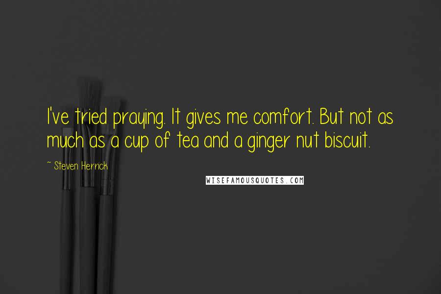 Steven Herrick Quotes: I've tried praying. It gives me comfort. But not as much as a cup of tea and a ginger nut biscuit.