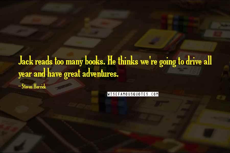 Steven Herrick Quotes: Jack reads too many books. He thinks we're going to drive all year and have great adventures.