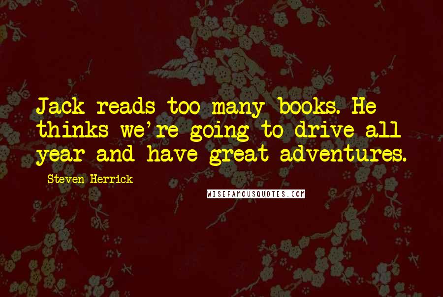 Steven Herrick Quotes: Jack reads too many books. He thinks we're going to drive all year and have great adventures.