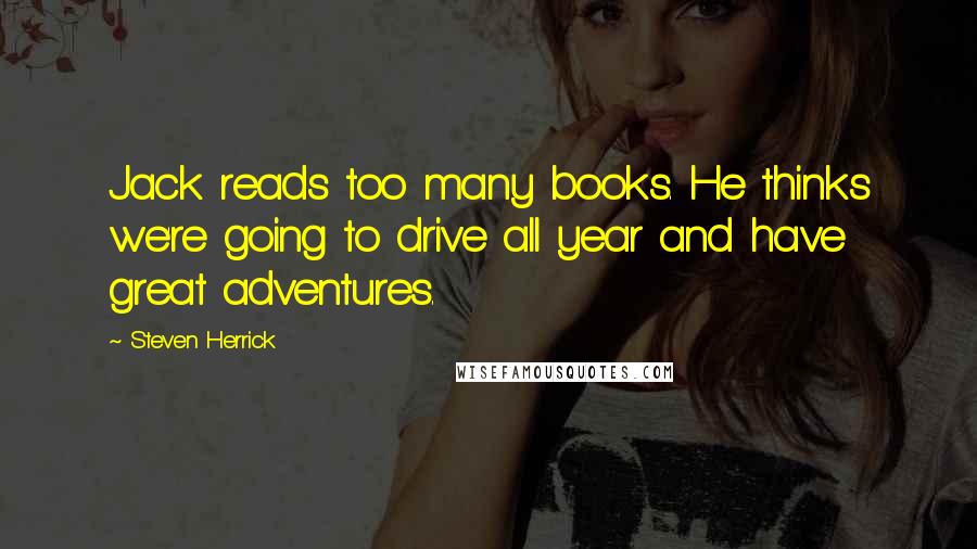 Steven Herrick Quotes: Jack reads too many books. He thinks we're going to drive all year and have great adventures.