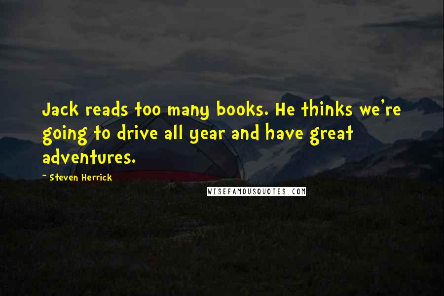 Steven Herrick Quotes: Jack reads too many books. He thinks we're going to drive all year and have great adventures.