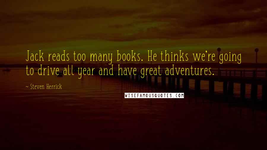 Steven Herrick Quotes: Jack reads too many books. He thinks we're going to drive all year and have great adventures.