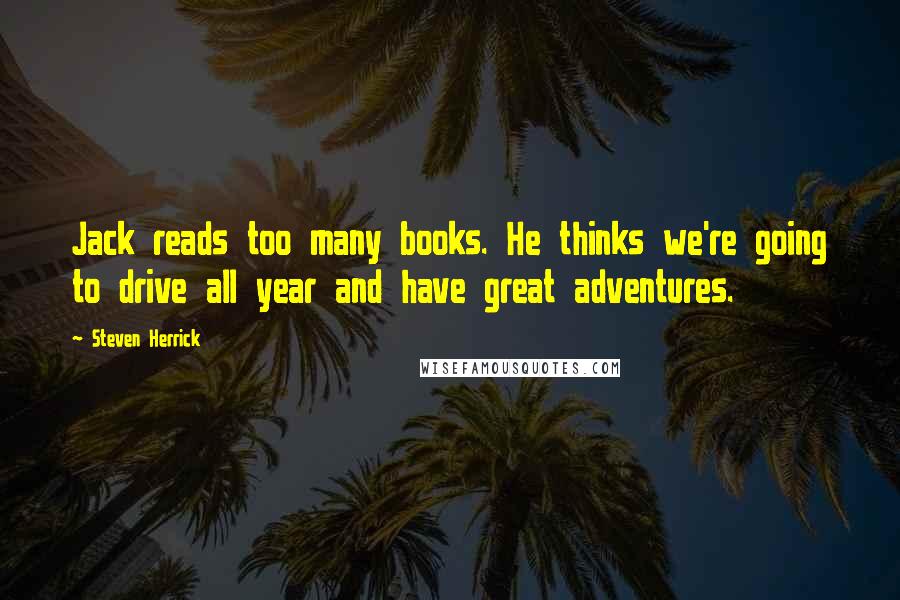 Steven Herrick Quotes: Jack reads too many books. He thinks we're going to drive all year and have great adventures.