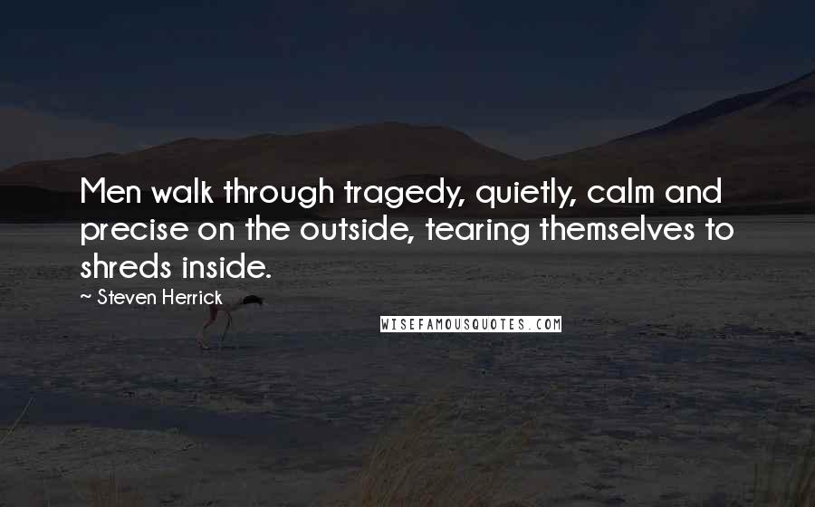 Steven Herrick Quotes: Men walk through tragedy, quietly, calm and precise on the outside, tearing themselves to shreds inside.