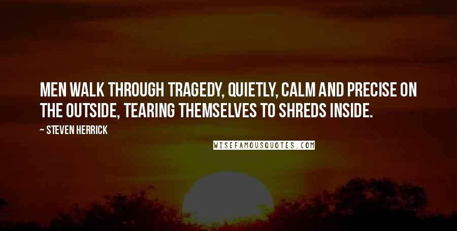 Steven Herrick Quotes: Men walk through tragedy, quietly, calm and precise on the outside, tearing themselves to shreds inside.