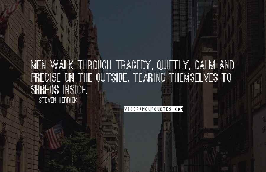 Steven Herrick Quotes: Men walk through tragedy, quietly, calm and precise on the outside, tearing themselves to shreds inside.