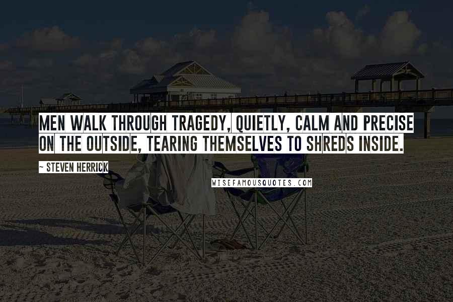 Steven Herrick Quotes: Men walk through tragedy, quietly, calm and precise on the outside, tearing themselves to shreds inside.