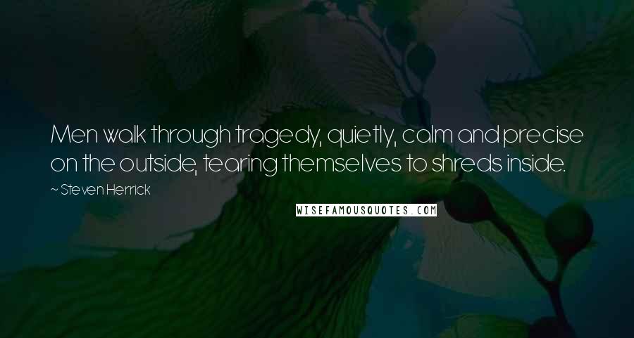 Steven Herrick Quotes: Men walk through tragedy, quietly, calm and precise on the outside, tearing themselves to shreds inside.