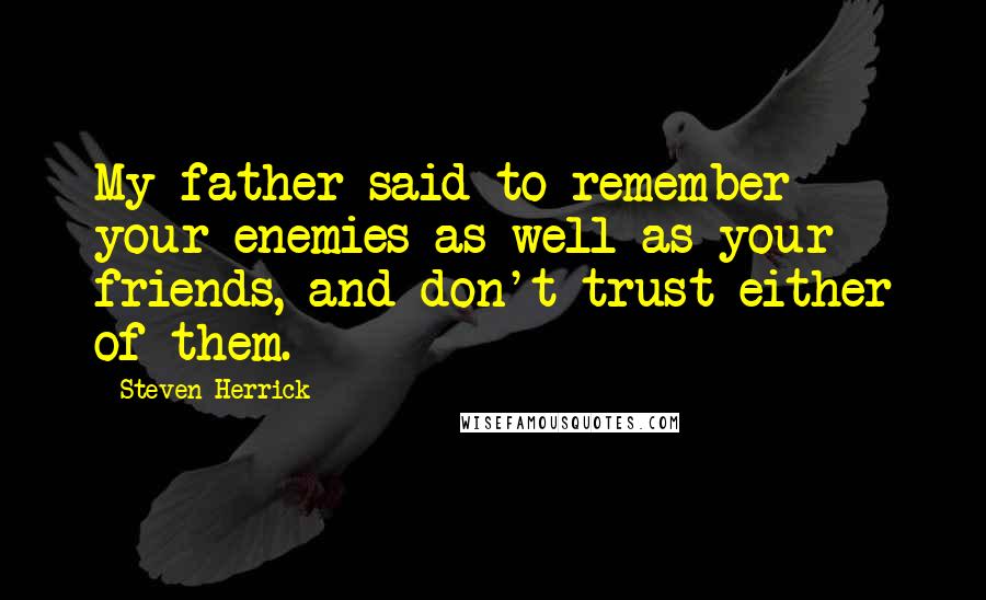 Steven Herrick Quotes: My father said to remember your enemies as well as your friends, and don't trust either of them.