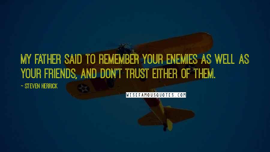 Steven Herrick Quotes: My father said to remember your enemies as well as your friends, and don't trust either of them.