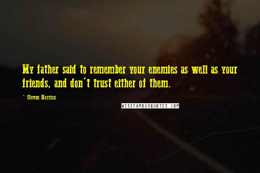 Steven Herrick Quotes: My father said to remember your enemies as well as your friends, and don't trust either of them.