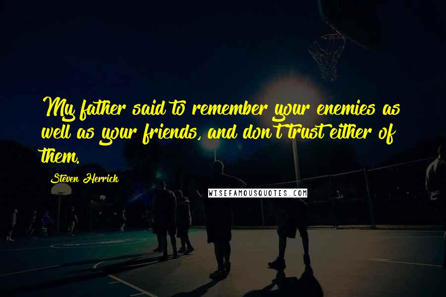 Steven Herrick Quotes: My father said to remember your enemies as well as your friends, and don't trust either of them.