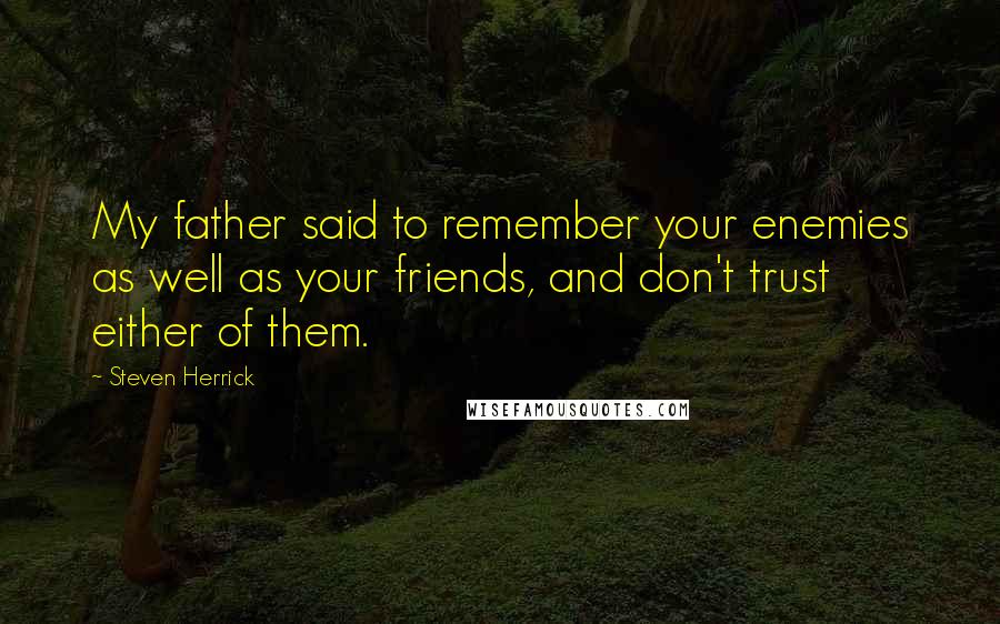 Steven Herrick Quotes: My father said to remember your enemies as well as your friends, and don't trust either of them.