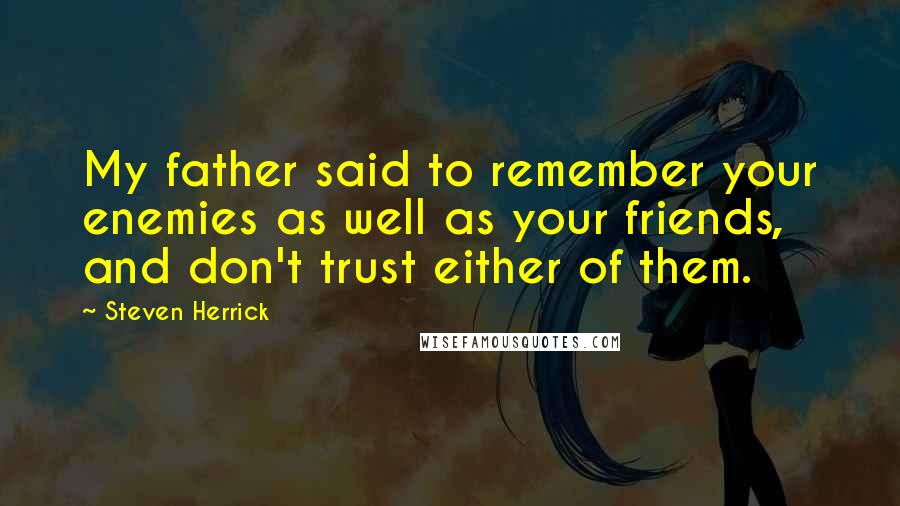 Steven Herrick Quotes: My father said to remember your enemies as well as your friends, and don't trust either of them.