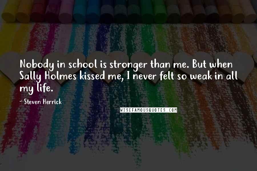 Steven Herrick Quotes: Nobody in school is stronger than me. But when Sally Holmes kissed me, I never felt so weak in all my life.