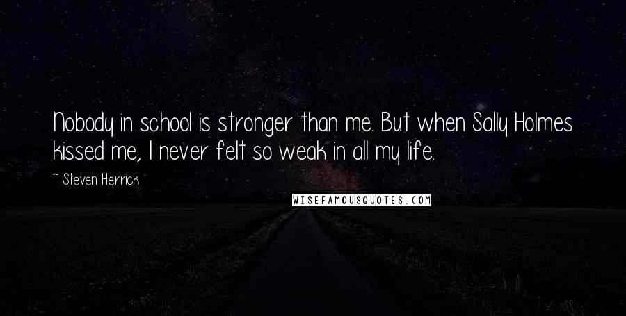 Steven Herrick Quotes: Nobody in school is stronger than me. But when Sally Holmes kissed me, I never felt so weak in all my life.