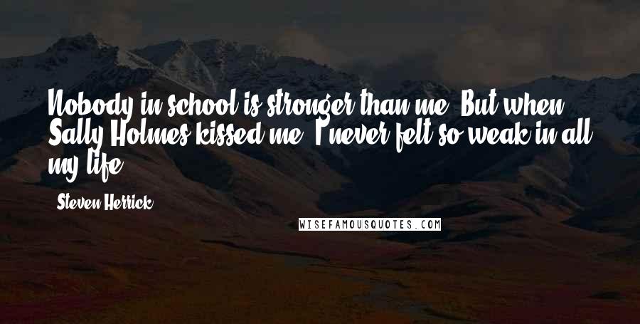 Steven Herrick Quotes: Nobody in school is stronger than me. But when Sally Holmes kissed me, I never felt so weak in all my life.