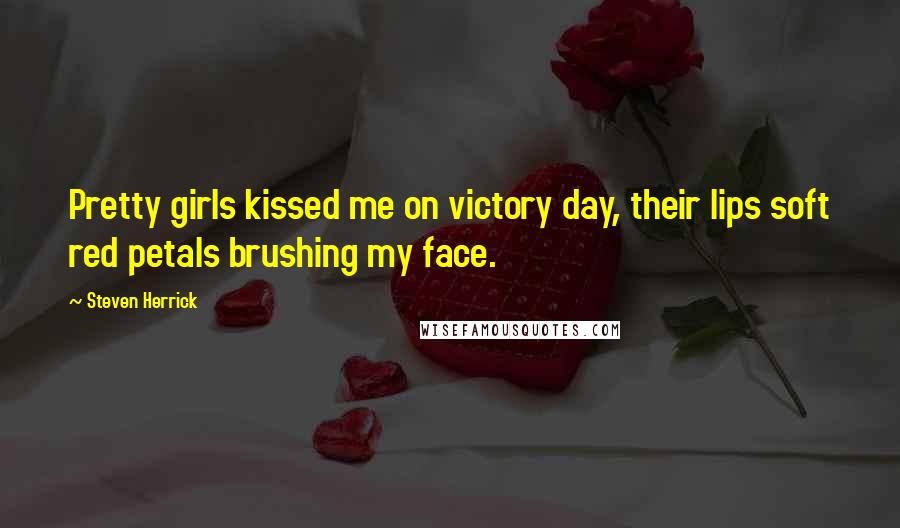 Steven Herrick Quotes: Pretty girls kissed me on victory day, their lips soft red petals brushing my face.