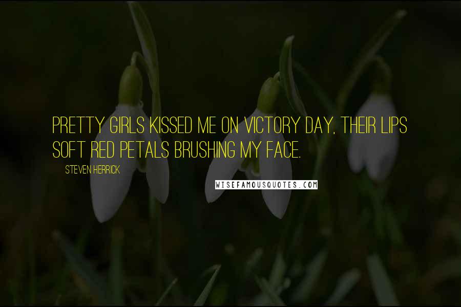 Steven Herrick Quotes: Pretty girls kissed me on victory day, their lips soft red petals brushing my face.