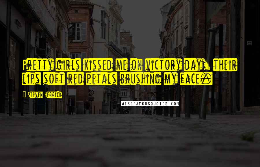 Steven Herrick Quotes: Pretty girls kissed me on victory day, their lips soft red petals brushing my face.