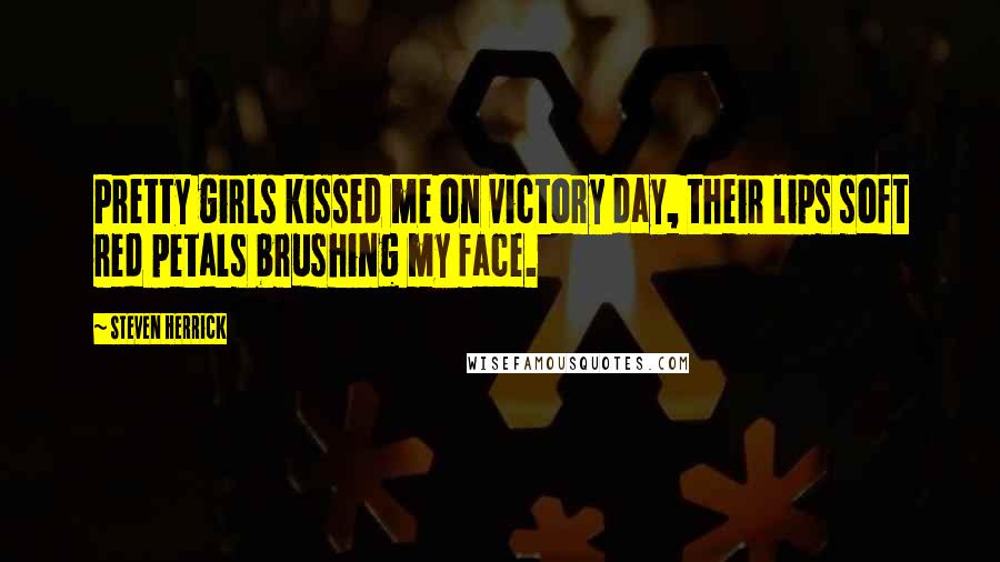 Steven Herrick Quotes: Pretty girls kissed me on victory day, their lips soft red petals brushing my face.