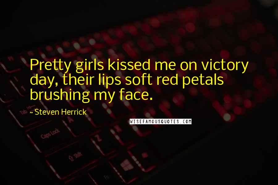 Steven Herrick Quotes: Pretty girls kissed me on victory day, their lips soft red petals brushing my face.