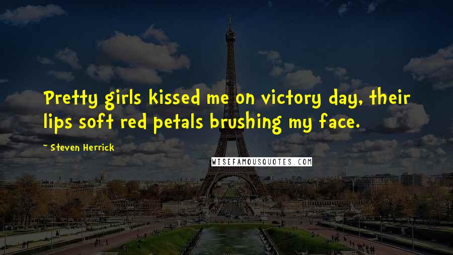 Steven Herrick Quotes: Pretty girls kissed me on victory day, their lips soft red petals brushing my face.