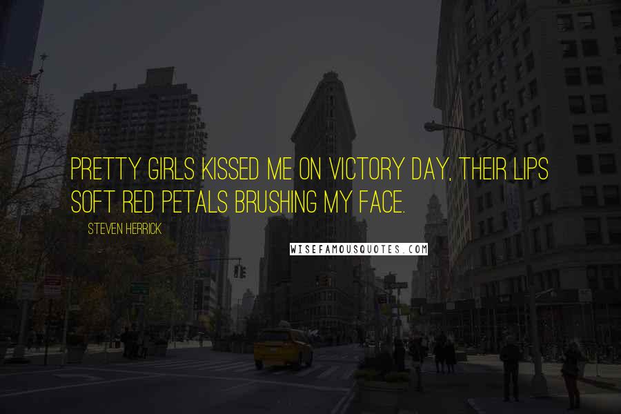 Steven Herrick Quotes: Pretty girls kissed me on victory day, their lips soft red petals brushing my face.