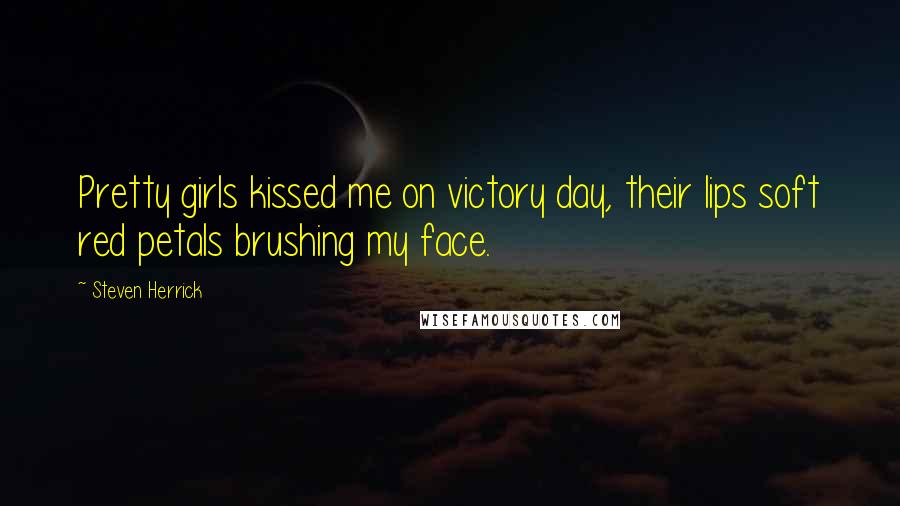 Steven Herrick Quotes: Pretty girls kissed me on victory day, their lips soft red petals brushing my face.
