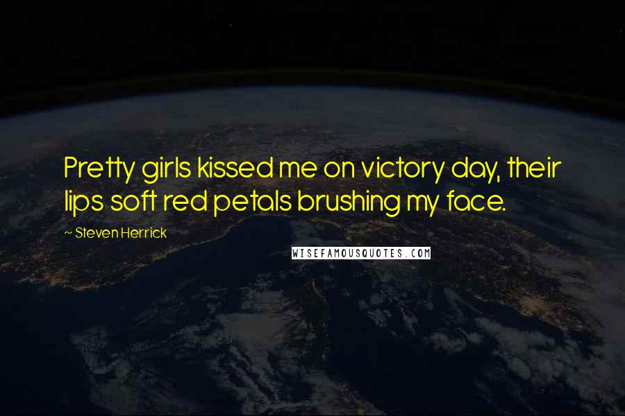 Steven Herrick Quotes: Pretty girls kissed me on victory day, their lips soft red petals brushing my face.