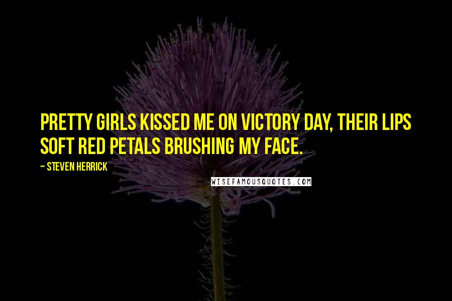 Steven Herrick Quotes: Pretty girls kissed me on victory day, their lips soft red petals brushing my face.