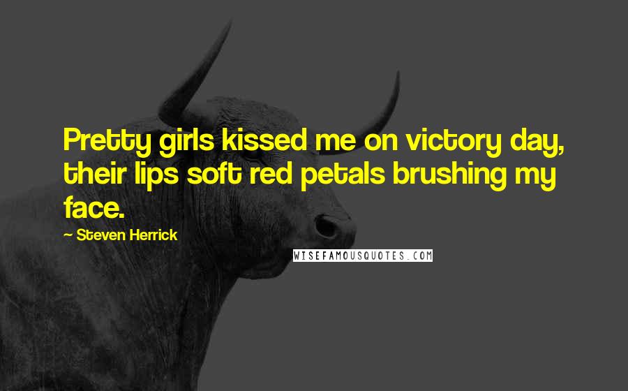 Steven Herrick Quotes: Pretty girls kissed me on victory day, their lips soft red petals brushing my face.