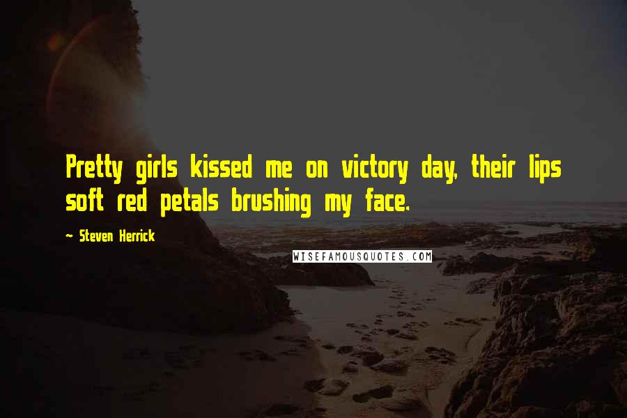 Steven Herrick Quotes: Pretty girls kissed me on victory day, their lips soft red petals brushing my face.