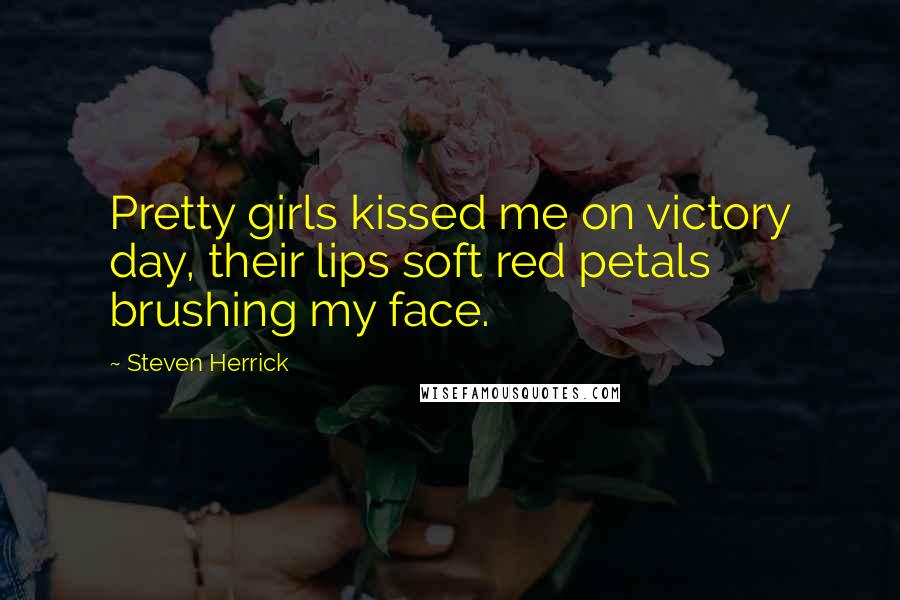 Steven Herrick Quotes: Pretty girls kissed me on victory day, their lips soft red petals brushing my face.