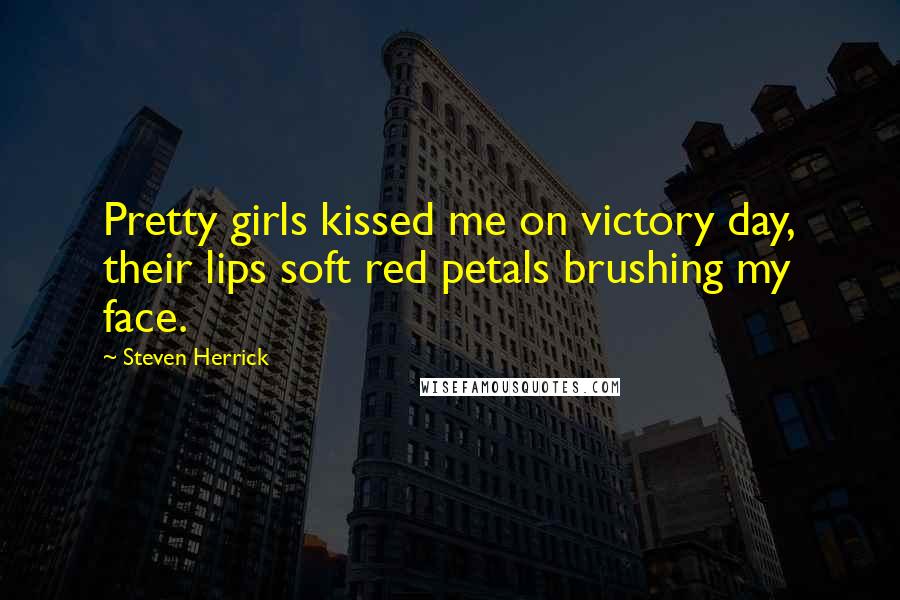 Steven Herrick Quotes: Pretty girls kissed me on victory day, their lips soft red petals brushing my face.