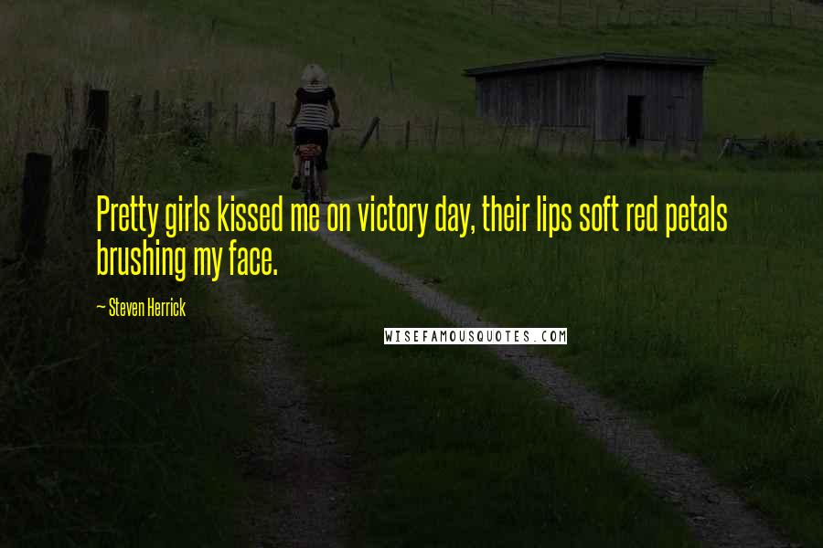 Steven Herrick Quotes: Pretty girls kissed me on victory day, their lips soft red petals brushing my face.