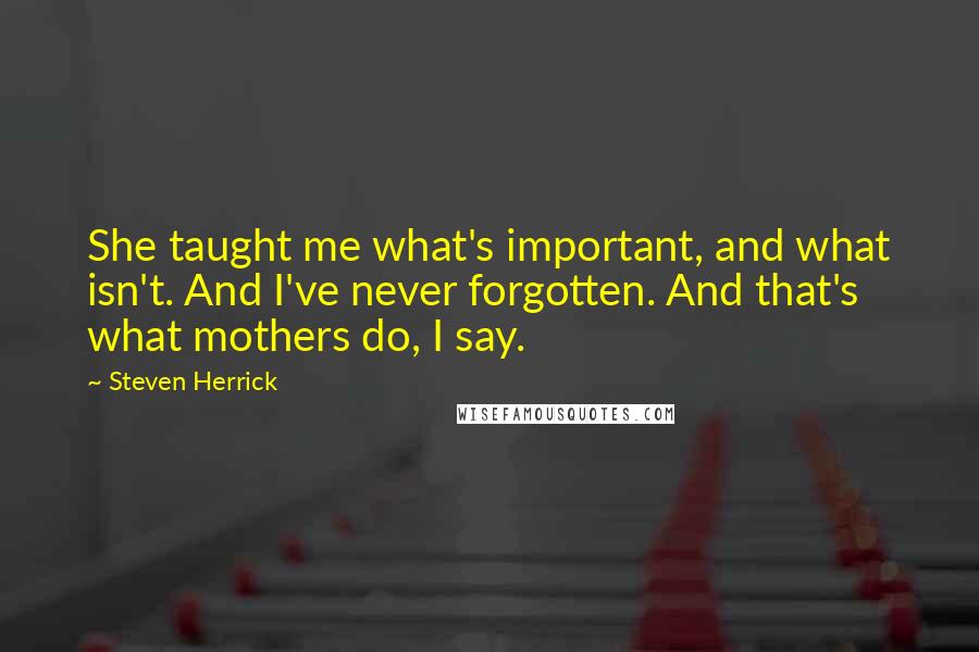 Steven Herrick Quotes: She taught me what's important, and what isn't. And I've never forgotten. And that's what mothers do, I say.