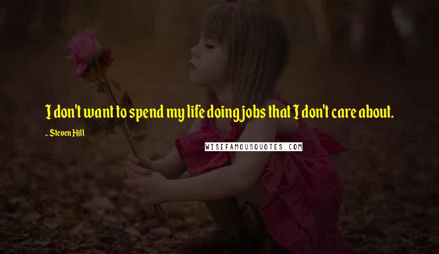 Steven Hill Quotes: I don't want to spend my life doing jobs that I don't care about.