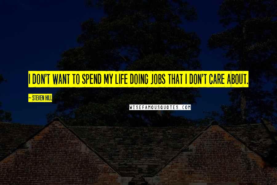 Steven Hill Quotes: I don't want to spend my life doing jobs that I don't care about.