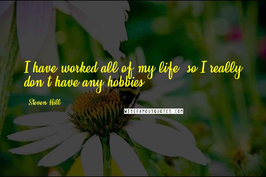 Steven Hill Quotes: I have worked all of my life, so I really don't have any hobbies.