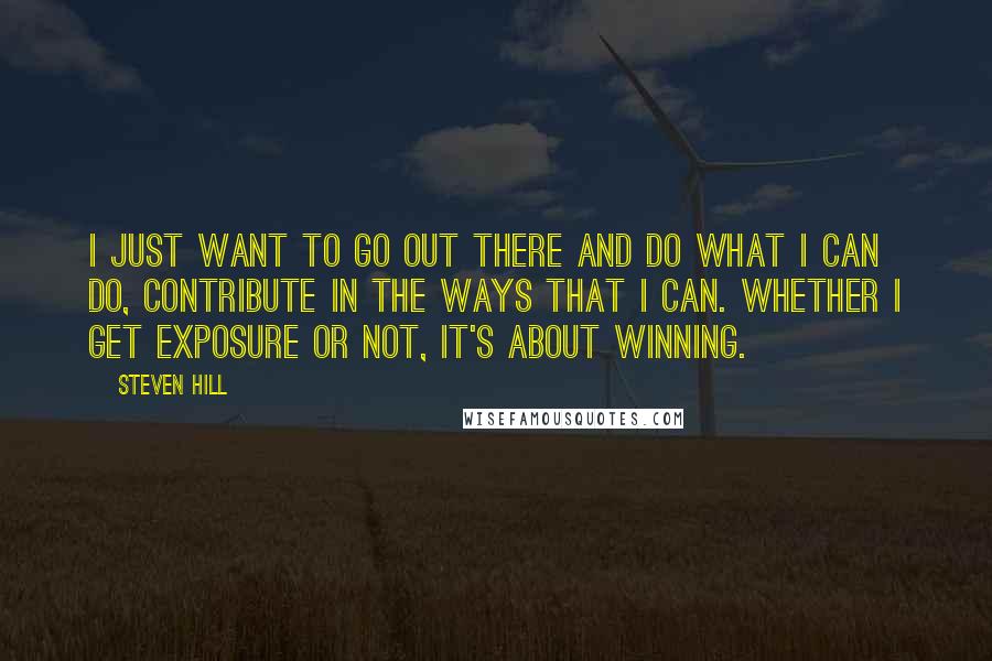 Steven Hill Quotes: I just want to go out there and do what I can do, contribute in the ways that I can. Whether I get exposure or not, it's about winning.
