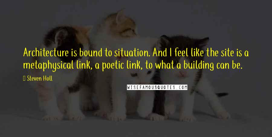 Steven Holl Quotes: Architecture is bound to situation. And I feel like the site is a metaphysical link, a poetic link, to what a building can be.