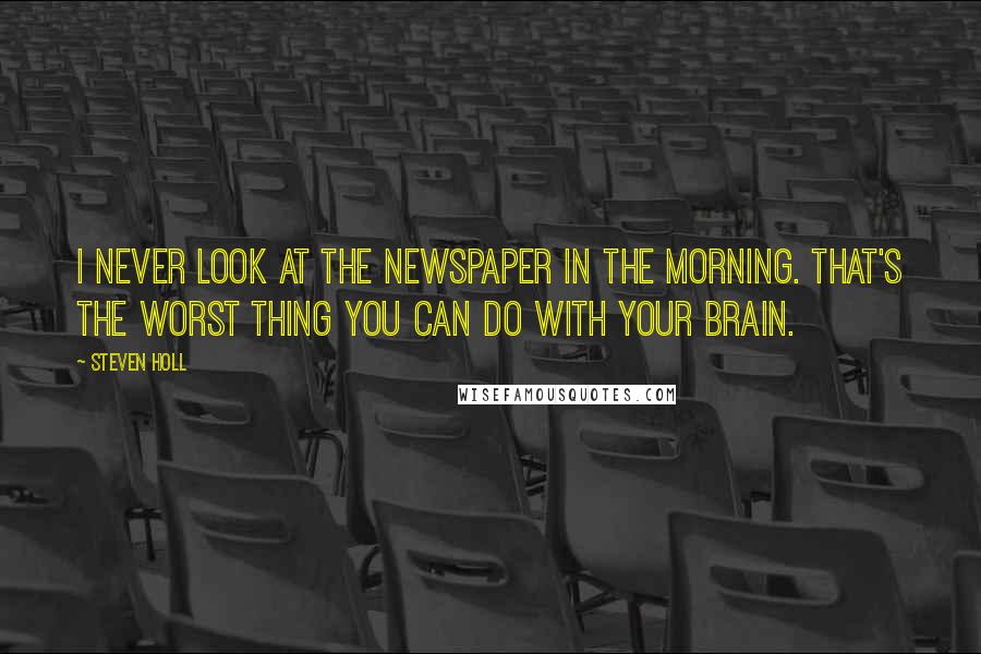 Steven Holl Quotes: I never look at the newspaper in the morning. That's the worst thing you can do with your brain.