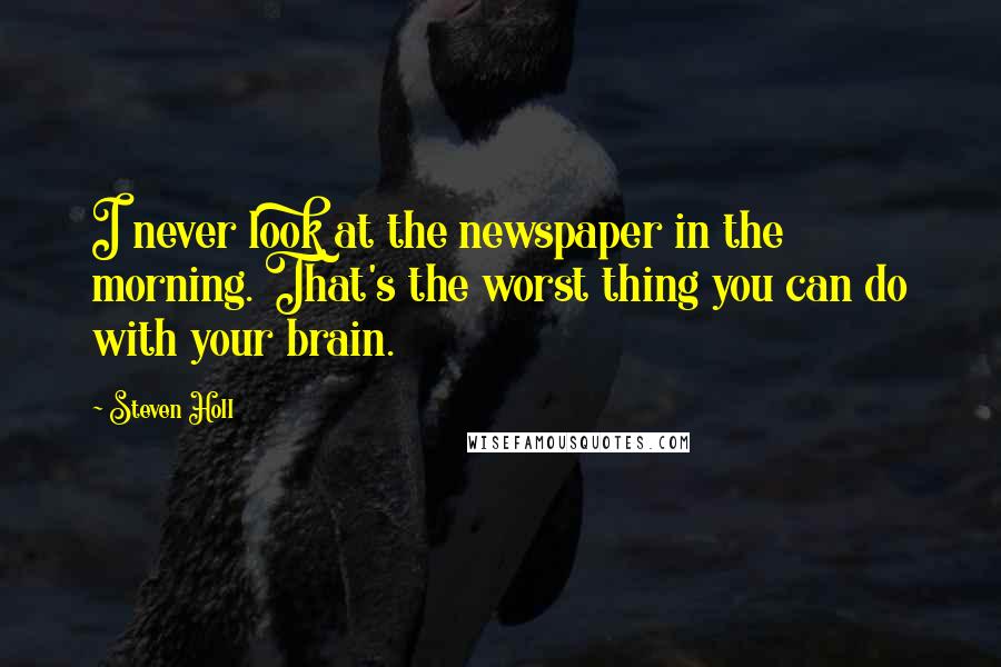 Steven Holl Quotes: I never look at the newspaper in the morning. That's the worst thing you can do with your brain.