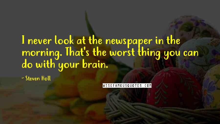 Steven Holl Quotes: I never look at the newspaper in the morning. That's the worst thing you can do with your brain.