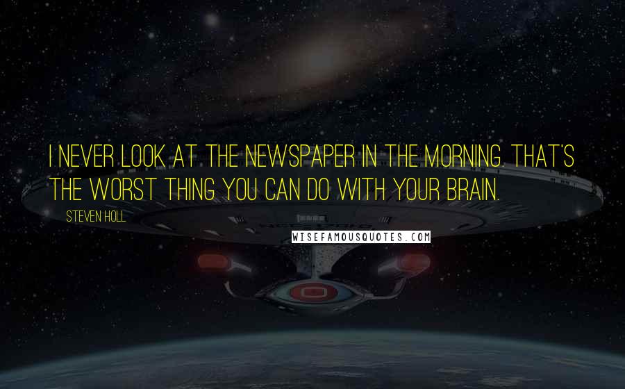 Steven Holl Quotes: I never look at the newspaper in the morning. That's the worst thing you can do with your brain.